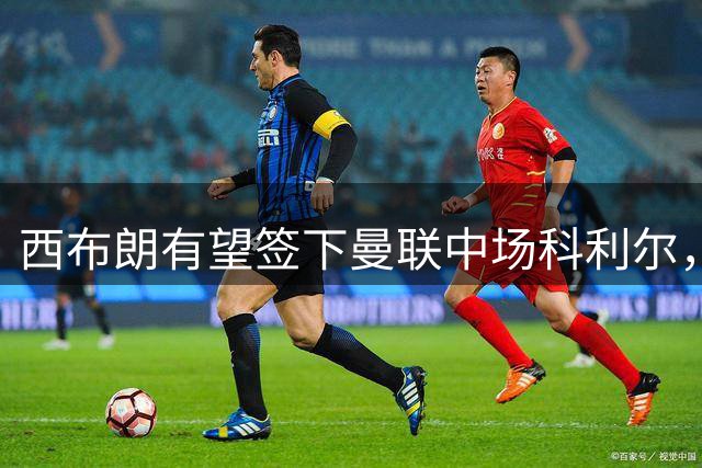 西布朗有望签下曼联中场科利尔，出场时间成关键因素